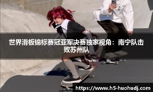 世界滑板锦标赛冠亚军决赛独家视角：南宁队击败苏州队