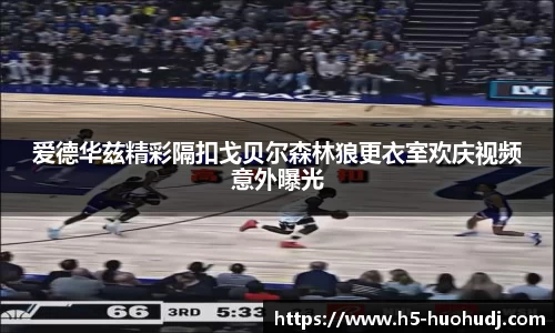 爱德华兹精彩隔扣戈贝尔森林狼更衣室欢庆视频意外曝光