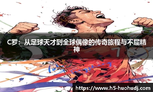 C罗：从足球天才到全球偶像的传奇旅程与不屈精神